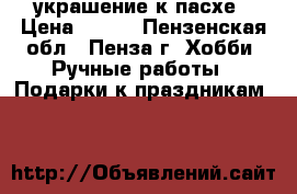 украшение к пасхе › Цена ­ 150 - Пензенская обл., Пенза г. Хобби. Ручные работы » Подарки к праздникам   